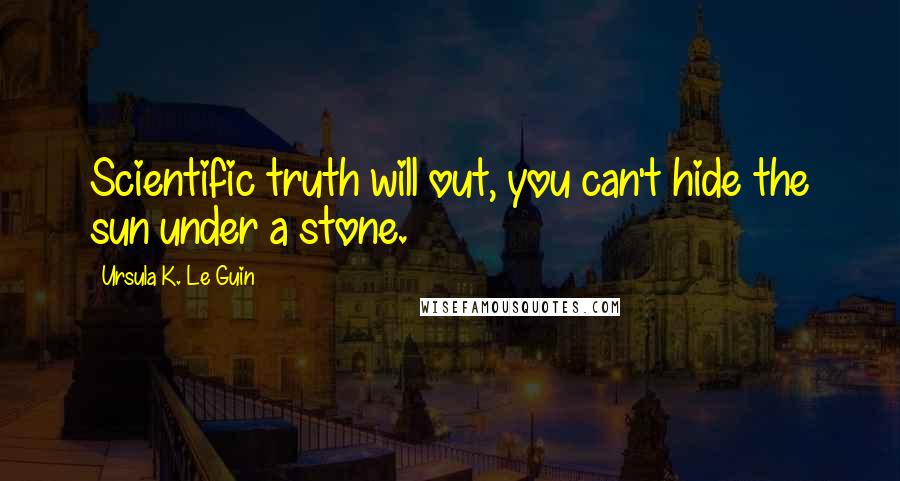 Ursula K. Le Guin Quotes: Scientific truth will out, you can't hide the sun under a stone.