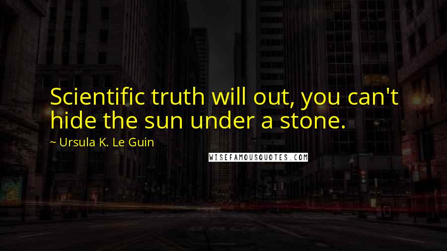 Ursula K. Le Guin Quotes: Scientific truth will out, you can't hide the sun under a stone.