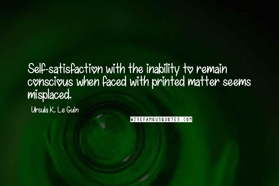 Ursula K. Le Guin Quotes: Self-satisfaction with the inability to remain conscious when faced with printed matter seems misplaced.