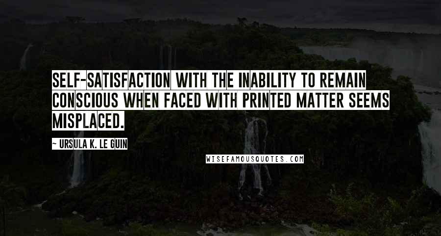 Ursula K. Le Guin Quotes: Self-satisfaction with the inability to remain conscious when faced with printed matter seems misplaced.
