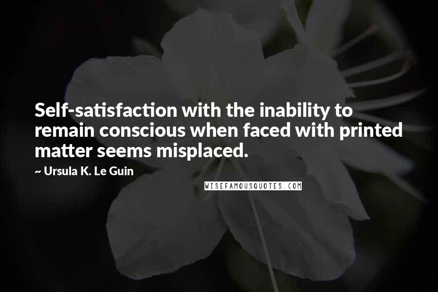 Ursula K. Le Guin Quotes: Self-satisfaction with the inability to remain conscious when faced with printed matter seems misplaced.