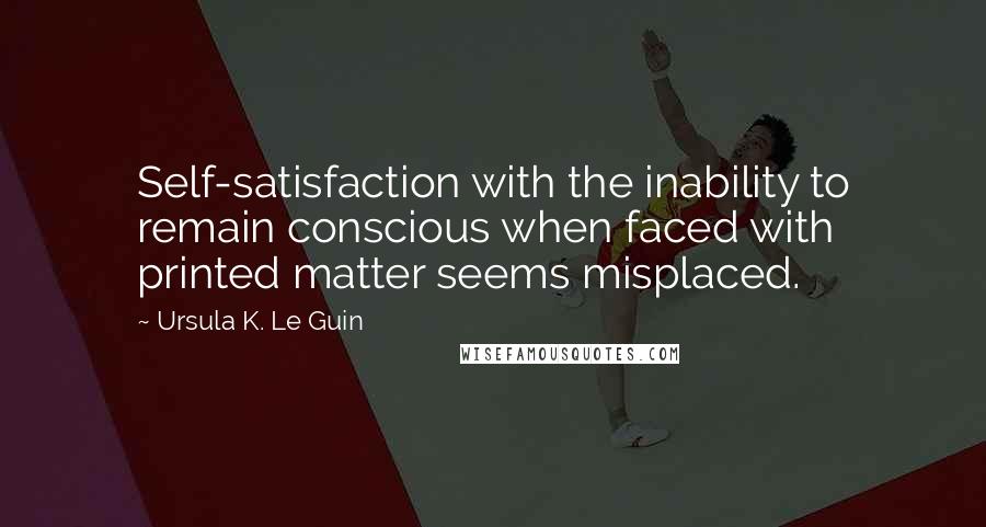 Ursula K. Le Guin Quotes: Self-satisfaction with the inability to remain conscious when faced with printed matter seems misplaced.
