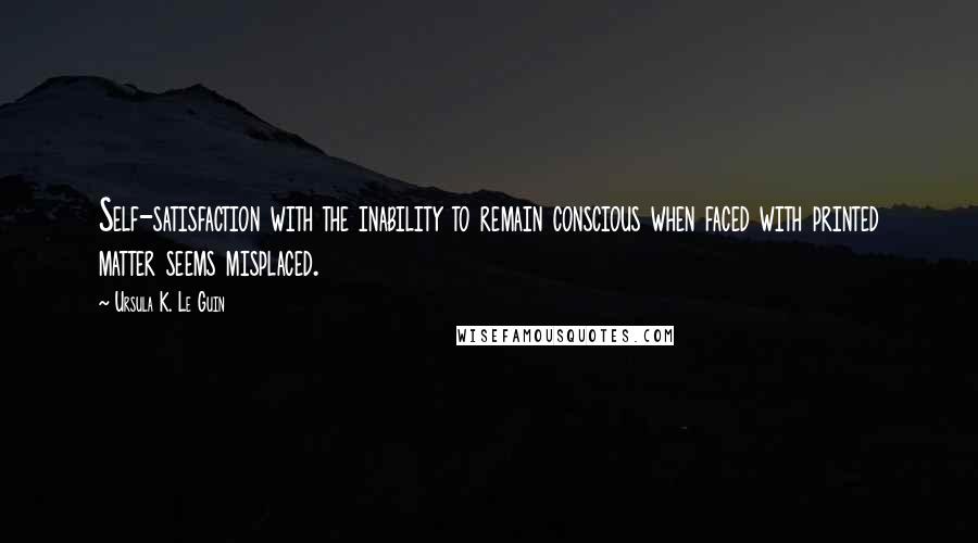 Ursula K. Le Guin Quotes: Self-satisfaction with the inability to remain conscious when faced with printed matter seems misplaced.