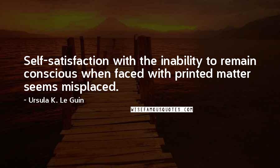 Ursula K. Le Guin Quotes: Self-satisfaction with the inability to remain conscious when faced with printed matter seems misplaced.