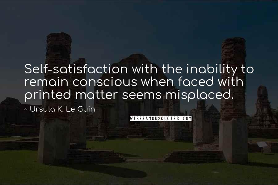 Ursula K. Le Guin Quotes: Self-satisfaction with the inability to remain conscious when faced with printed matter seems misplaced.