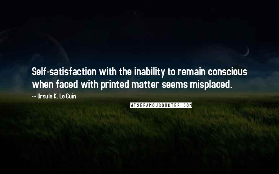 Ursula K. Le Guin Quotes: Self-satisfaction with the inability to remain conscious when faced with printed matter seems misplaced.