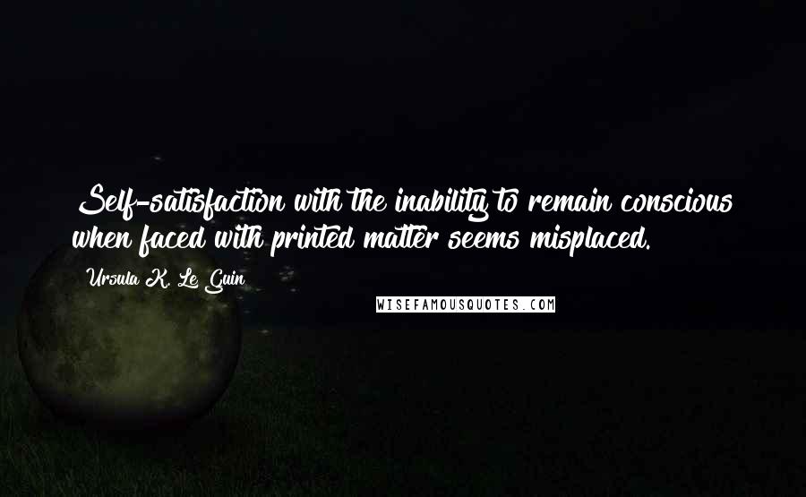 Ursula K. Le Guin Quotes: Self-satisfaction with the inability to remain conscious when faced with printed matter seems misplaced.