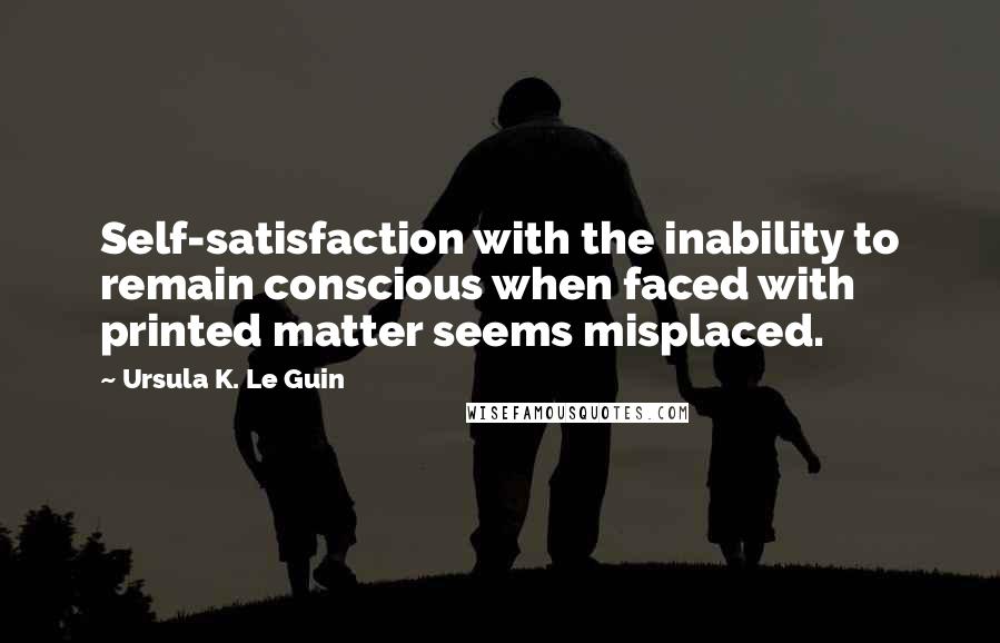 Ursula K. Le Guin Quotes: Self-satisfaction with the inability to remain conscious when faced with printed matter seems misplaced.