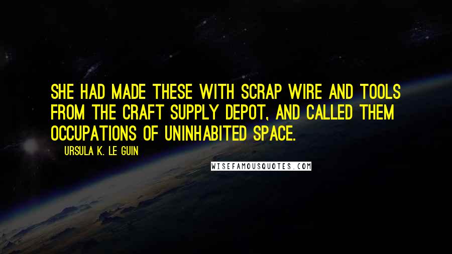 Ursula K. Le Guin Quotes: She had made these with scrap wire and tools from the craft supply depot, and called them Occupations of Uninhabited Space.