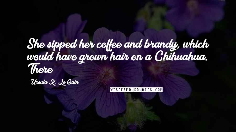 Ursula K. Le Guin Quotes: She sipped her coffee and brandy, which would have grown hair on a Chihuahua. There