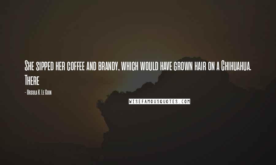 Ursula K. Le Guin Quotes: She sipped her coffee and brandy, which would have grown hair on a Chihuahua. There