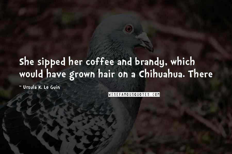 Ursula K. Le Guin Quotes: She sipped her coffee and brandy, which would have grown hair on a Chihuahua. There