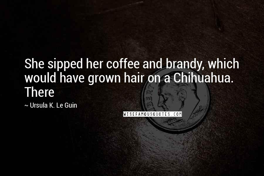Ursula K. Le Guin Quotes: She sipped her coffee and brandy, which would have grown hair on a Chihuahua. There