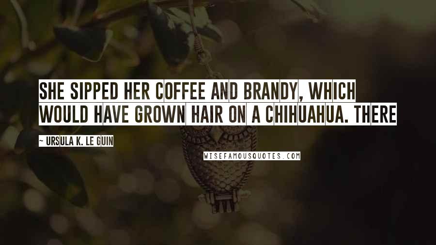 Ursula K. Le Guin Quotes: She sipped her coffee and brandy, which would have grown hair on a Chihuahua. There