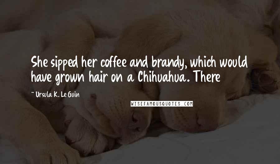 Ursula K. Le Guin Quotes: She sipped her coffee and brandy, which would have grown hair on a Chihuahua. There