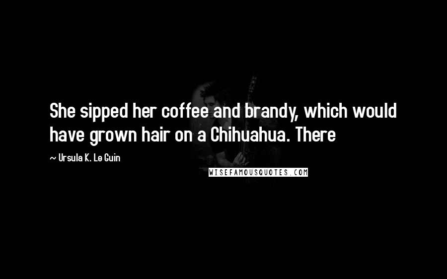 Ursula K. Le Guin Quotes: She sipped her coffee and brandy, which would have grown hair on a Chihuahua. There