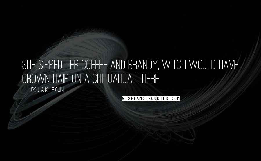 Ursula K. Le Guin Quotes: She sipped her coffee and brandy, which would have grown hair on a Chihuahua. There