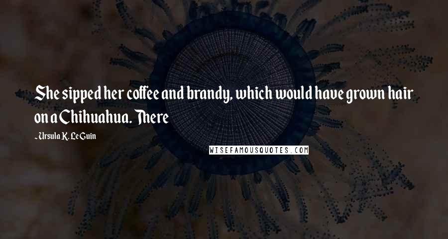 Ursula K. Le Guin Quotes: She sipped her coffee and brandy, which would have grown hair on a Chihuahua. There