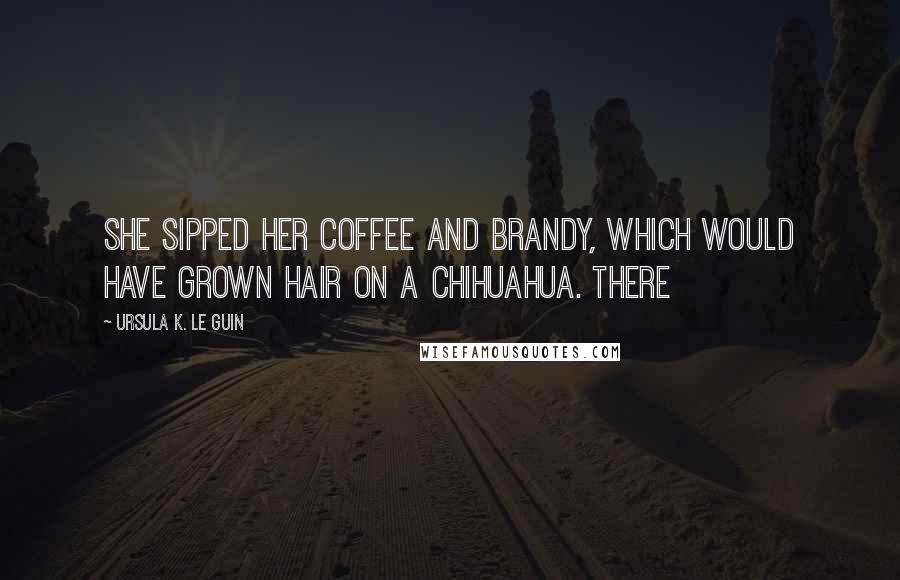 Ursula K. Le Guin Quotes: She sipped her coffee and brandy, which would have grown hair on a Chihuahua. There