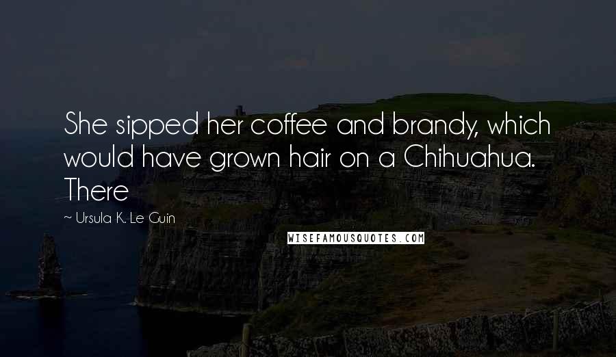 Ursula K. Le Guin Quotes: She sipped her coffee and brandy, which would have grown hair on a Chihuahua. There