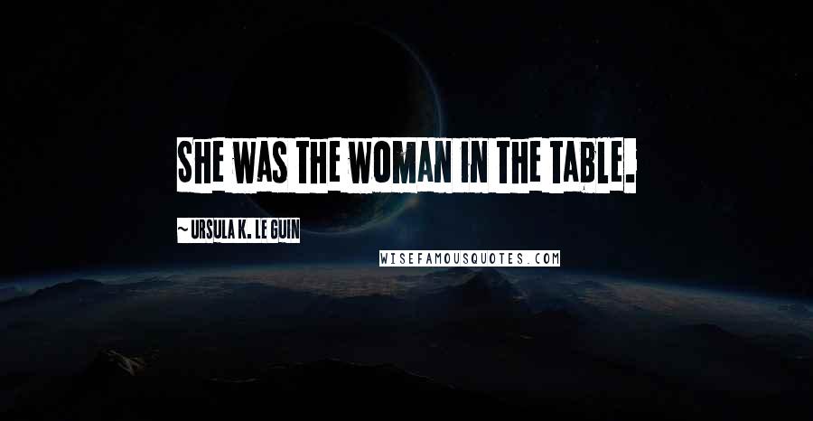 Ursula K. Le Guin Quotes: She was the woman in the table.