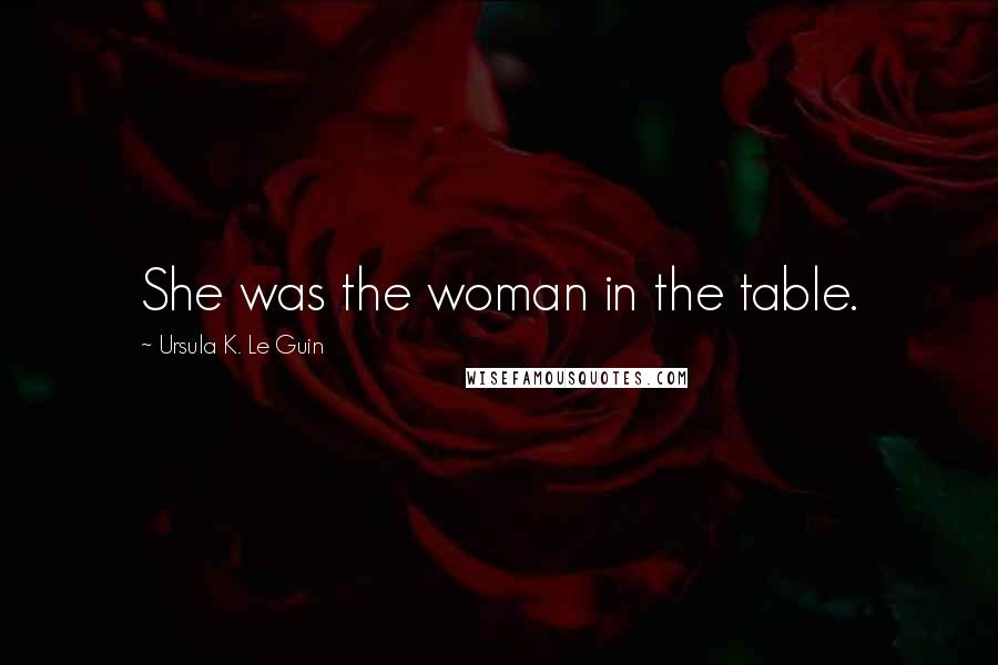 Ursula K. Le Guin Quotes: She was the woman in the table.