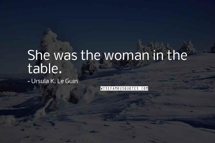 Ursula K. Le Guin Quotes: She was the woman in the table.