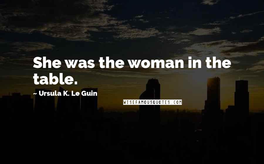 Ursula K. Le Guin Quotes: She was the woman in the table.