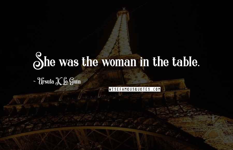 Ursula K. Le Guin Quotes: She was the woman in the table.