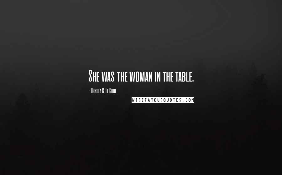 Ursula K. Le Guin Quotes: She was the woman in the table.