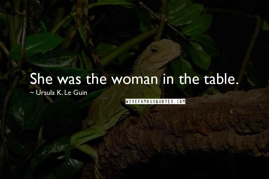 Ursula K. Le Guin Quotes: She was the woman in the table.