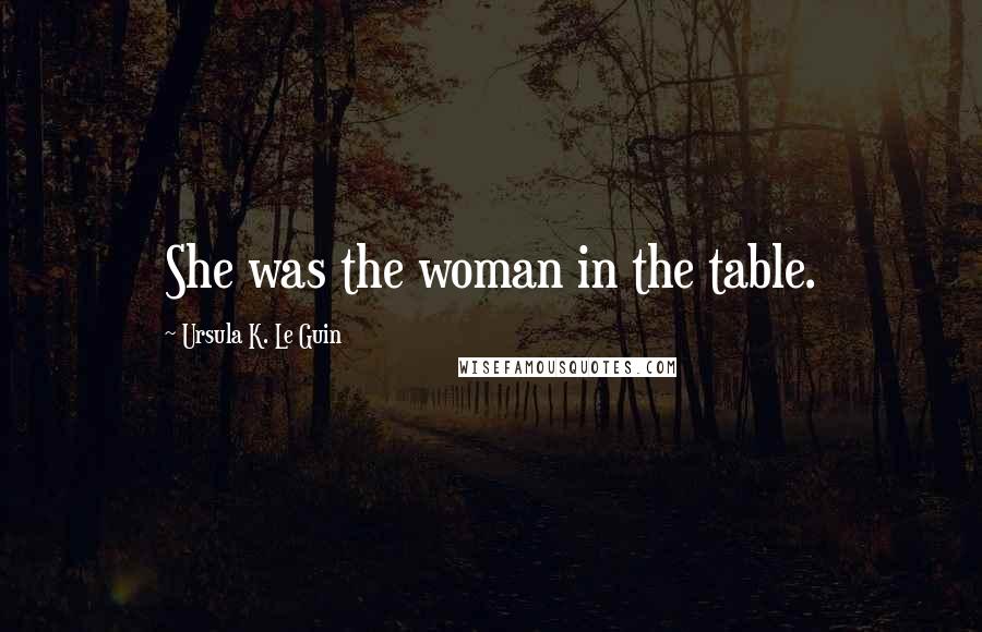 Ursula K. Le Guin Quotes: She was the woman in the table.