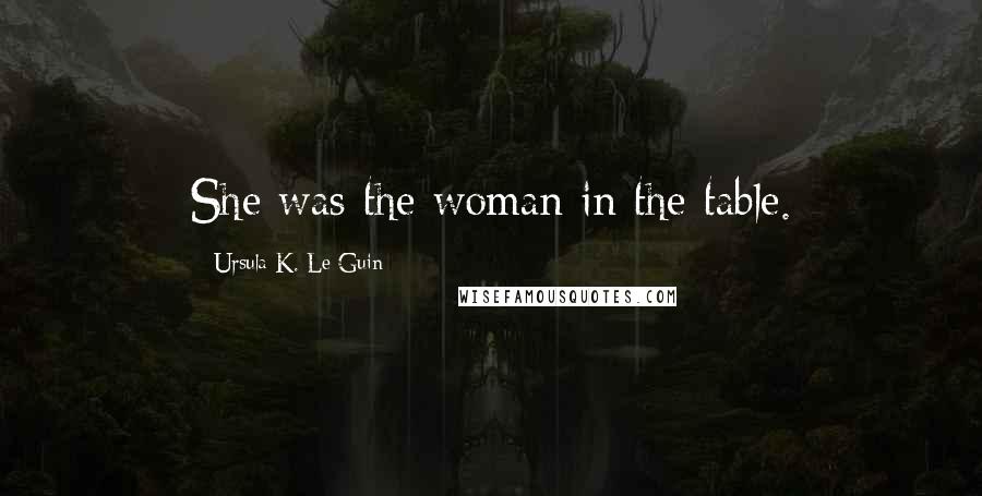 Ursula K. Le Guin Quotes: She was the woman in the table.