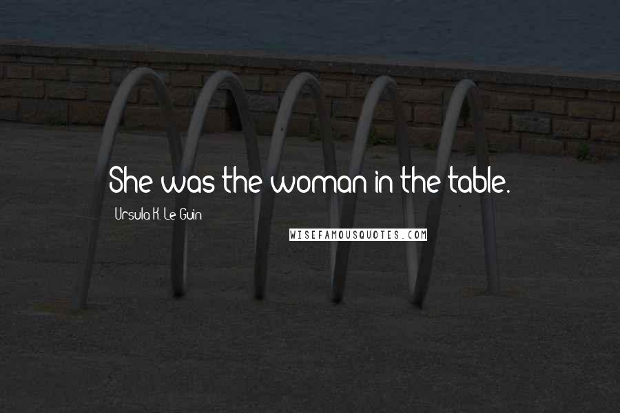 Ursula K. Le Guin Quotes: She was the woman in the table.