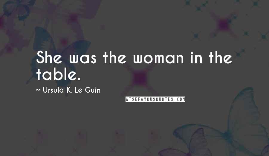 Ursula K. Le Guin Quotes: She was the woman in the table.