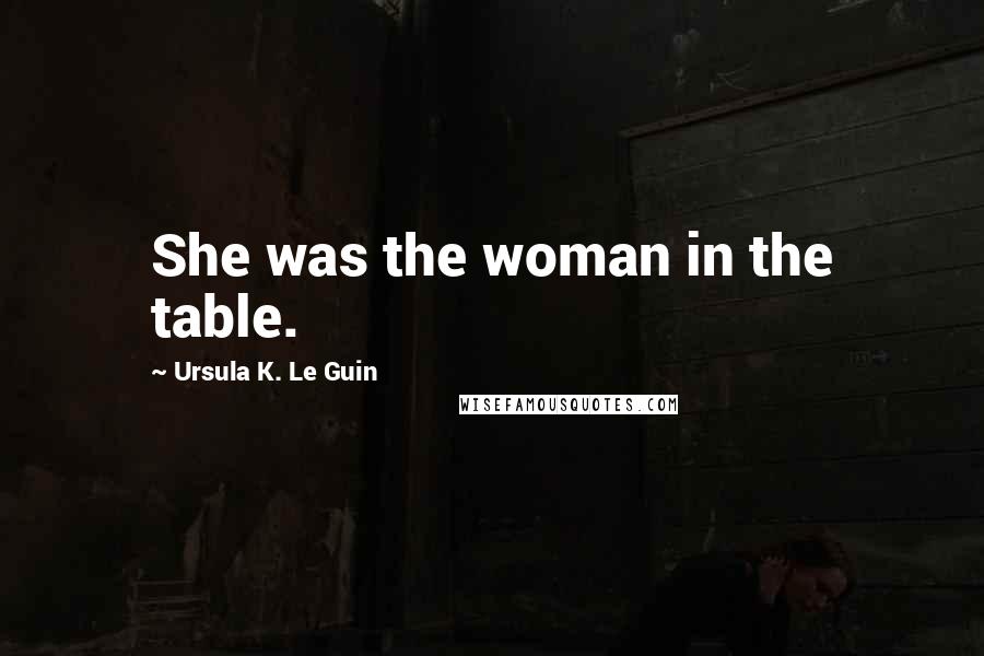 Ursula K. Le Guin Quotes: She was the woman in the table.