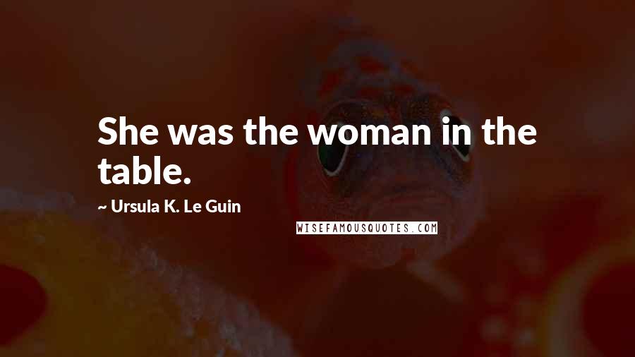 Ursula K. Le Guin Quotes: She was the woman in the table.