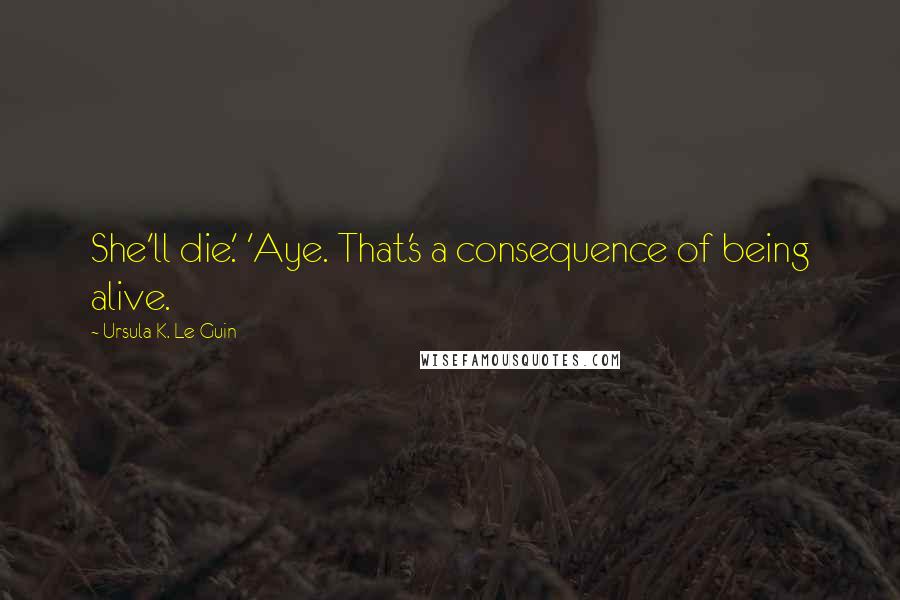 Ursula K. Le Guin Quotes: She'll die.' 'Aye. That's a consequence of being alive.