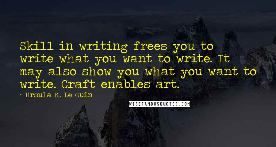 Ursula K. Le Guin Quotes: Skill in writing frees you to write what you want to write. It may also show you what you want to write. Craft enables art.