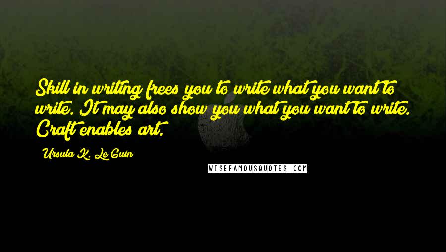 Ursula K. Le Guin Quotes: Skill in writing frees you to write what you want to write. It may also show you what you want to write. Craft enables art.