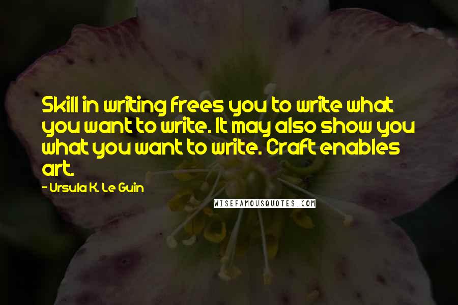 Ursula K. Le Guin Quotes: Skill in writing frees you to write what you want to write. It may also show you what you want to write. Craft enables art.