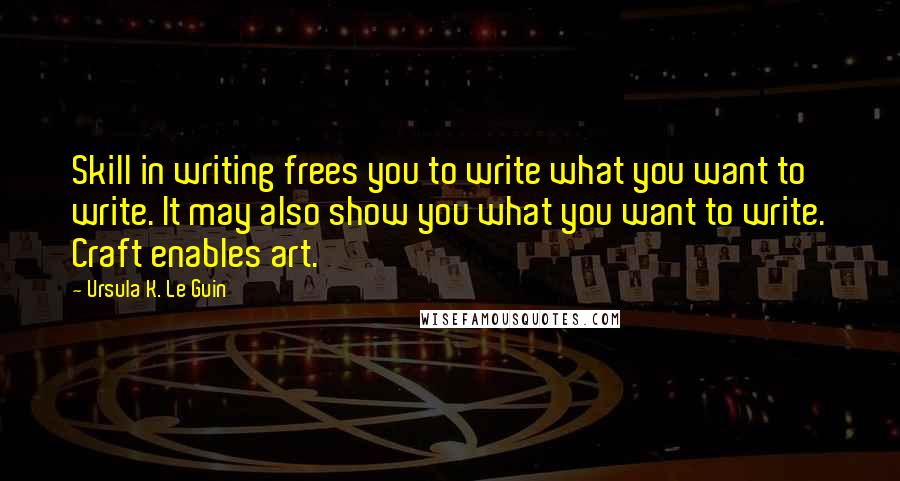 Ursula K. Le Guin Quotes: Skill in writing frees you to write what you want to write. It may also show you what you want to write. Craft enables art.