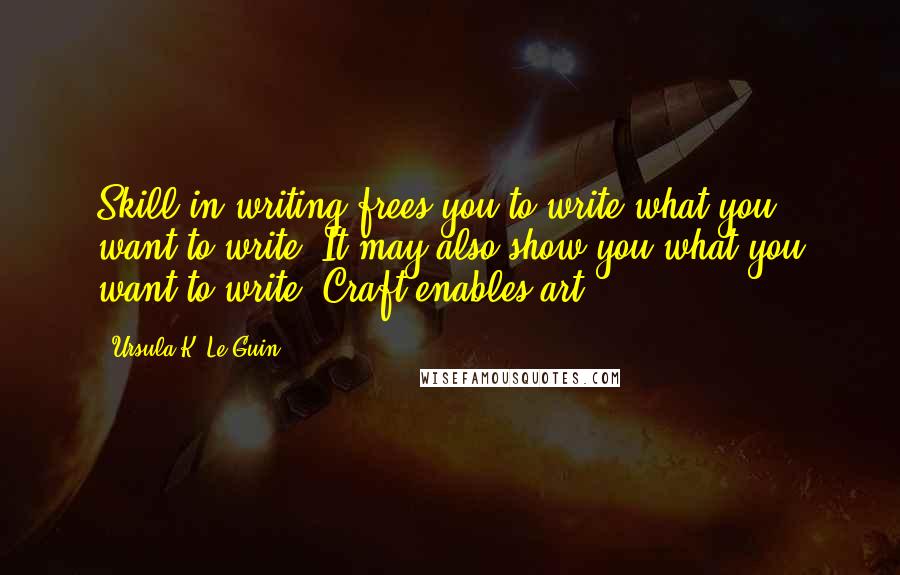 Ursula K. Le Guin Quotes: Skill in writing frees you to write what you want to write. It may also show you what you want to write. Craft enables art.