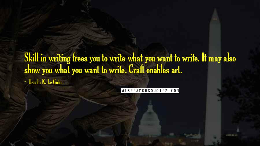 Ursula K. Le Guin Quotes: Skill in writing frees you to write what you want to write. It may also show you what you want to write. Craft enables art.