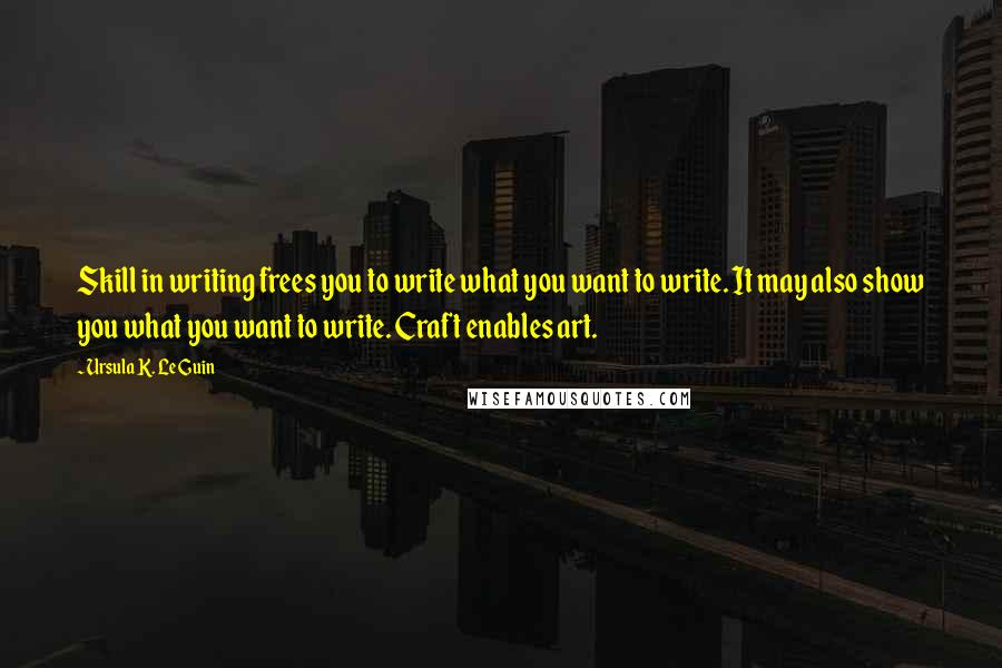 Ursula K. Le Guin Quotes: Skill in writing frees you to write what you want to write. It may also show you what you want to write. Craft enables art.