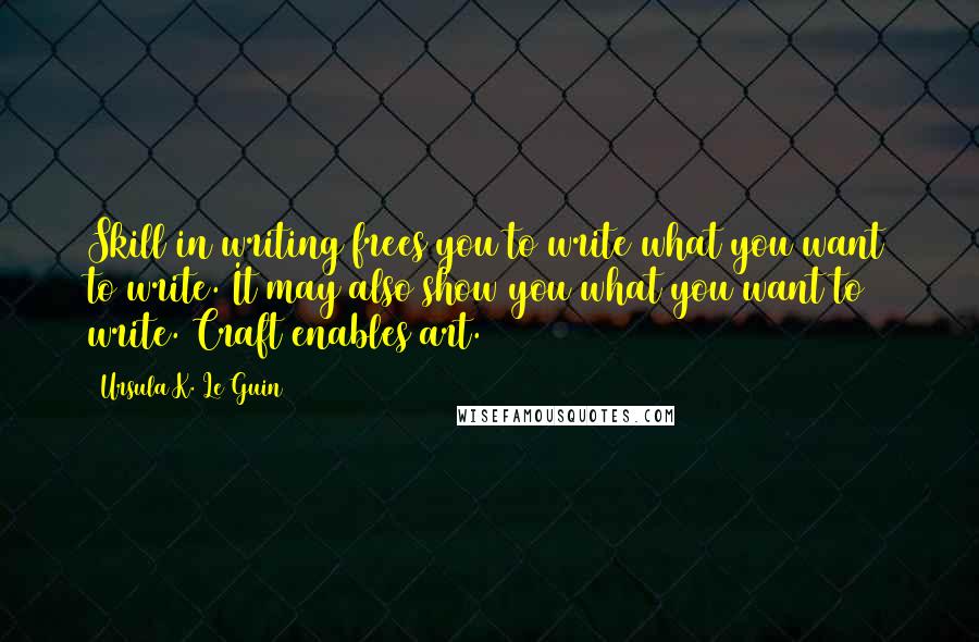 Ursula K. Le Guin Quotes: Skill in writing frees you to write what you want to write. It may also show you what you want to write. Craft enables art.