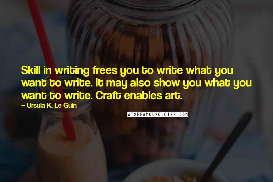 Ursula K. Le Guin Quotes: Skill in writing frees you to write what you want to write. It may also show you what you want to write. Craft enables art.