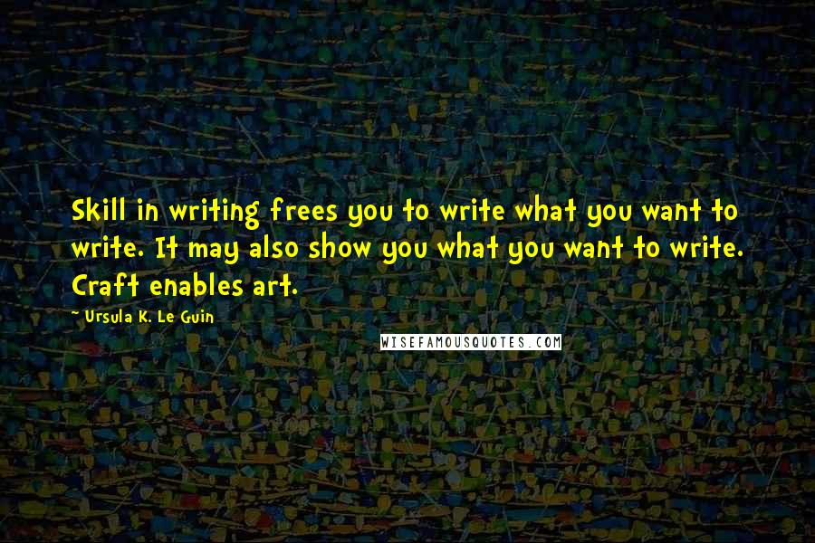 Ursula K. Le Guin Quotes: Skill in writing frees you to write what you want to write. It may also show you what you want to write. Craft enables art.