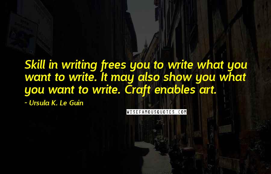 Ursula K. Le Guin Quotes: Skill in writing frees you to write what you want to write. It may also show you what you want to write. Craft enables art.