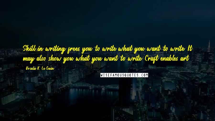 Ursula K. Le Guin Quotes: Skill in writing frees you to write what you want to write. It may also show you what you want to write. Craft enables art.